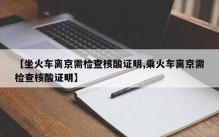 乘火车离京不再查核酸证明(做火车离开北京用核酸监测吗)，进北京市防疫政策最新_1