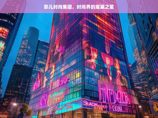 影儿时尚集团，时尚界的璀璨之星-第1张图片-东方成人网