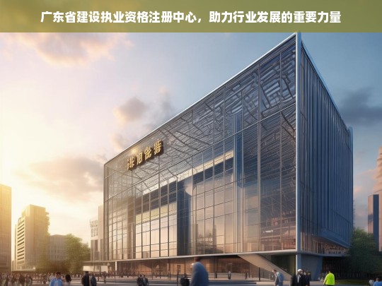 广东省建设执业资格注册中心，行业发展的重要助力-第1张图片-东方成人网