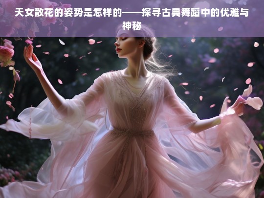 天女散花，古典舞蹈中的优雅与神秘姿势探析-第1张图片-东方成人网