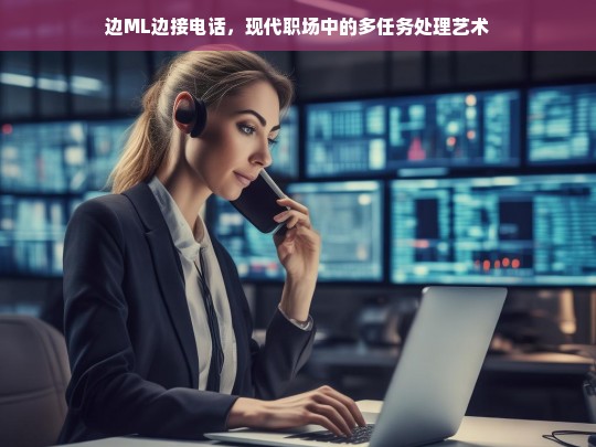 边ML边接电话，现代职场中的多任务处理艺术-第1张图片-东方成人网