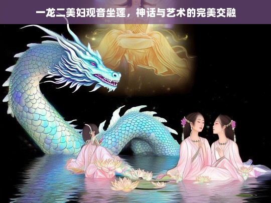 一龙二美妇观音坐莲，神话与艺术的绝妙融合-第1张图片-东方成人网