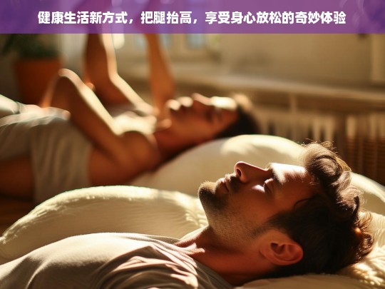 抬腿放松法，健康生活新方式，体验身心奇妙舒缓-第1张图片-东方成人网