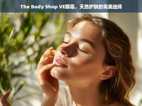 The Body Shop VE眼霜，天然护肤的终极之选-第1张图片-东方成人网