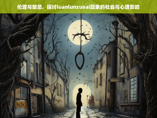 伦理与禁忌，luanlunzuoai现象的社会与心理影响探析-第1张图片-东方成人网