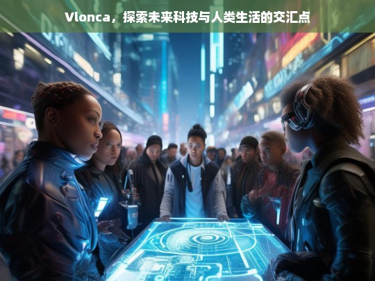 Vlonca，未来科技与人类生活的交汇点探索-第1张图片-东方成人网