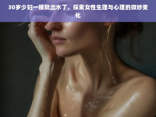 女性生理与心理变化的微妙探索，30岁女性的身体反应与情感体验-第1张图片-东方成人网