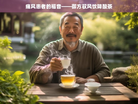 御方驭风饮降酸茶——痛风患者的福音-第1张图片-东方成人网