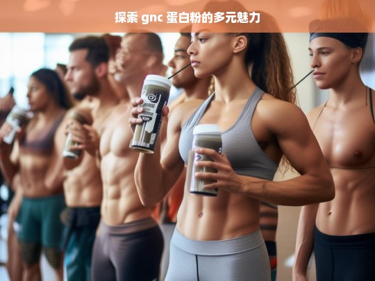 GNC 蛋白粉的多元魅力探索-第1张图片-东方成人网