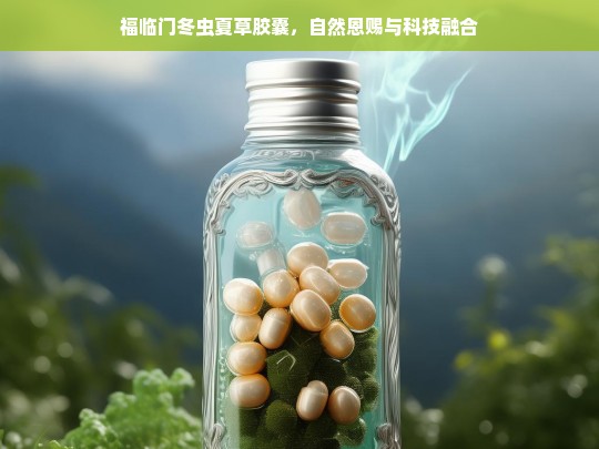 福临门冬虫夏草胶囊，自然与科技的完美融合-第1张图片-东方成人网