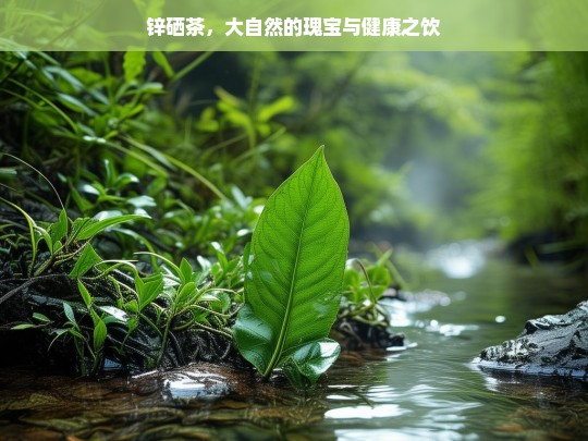 锌硒茶，大自然的瑰宝与健康饮品-第1张图片-东方成人网