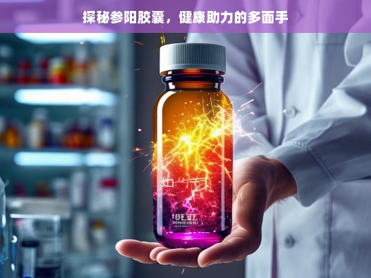 探秘参阳胶囊，健康多面助力手-第1张图片-东方成人网