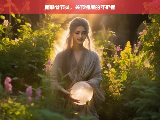 南联骨节灵，关节健康的忠诚守护者-第1张图片-东方成人网