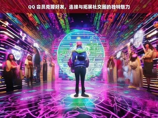 QQ 会员克隆好友，连接拓展社交圈的独特之道-第1张图片-东方成人网