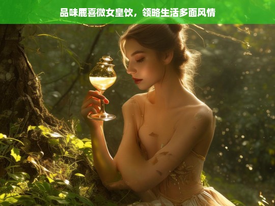 鹿喜微女皇饮，品味生活风情-第1张图片-东方成人网