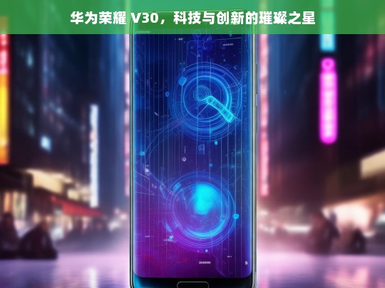 华为荣耀 V30，科技与创新之星-第1张图片-东方成人网