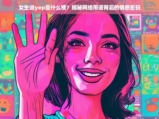 女生说yep是什么梗？揭秘网络用语背后的情感密码-第1张图片-东方成人网